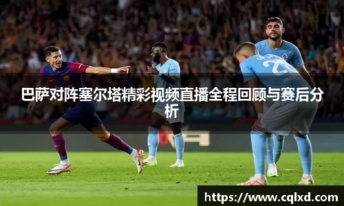 巴萨对阵塞尔塔精彩视频直播全程回顾与赛后分析