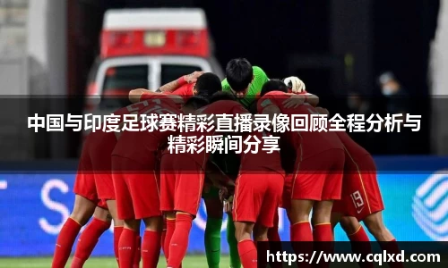 中国与印度足球赛精彩直播录像回顾全程分析与精彩瞬间分享